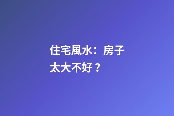 住宅風水：房子太大不好？